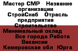 Мастер СМР › Название организации ­ СтройСнаб › Отрасль предприятия ­ Строительство › Минимальный оклад ­ 25 000 - Все города Работа » Вакансии   . Кемеровская обл.,Юрга г.